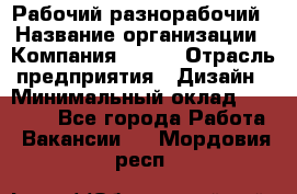 Рабочий-разнорабочий › Название организации ­ Компания BRAVO › Отрасль предприятия ­ Дизайн › Минимальный оклад ­ 27 000 - Все города Работа » Вакансии   . Мордовия респ.